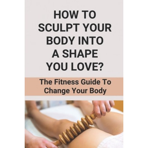 (영문도서) How To Sculpt Your Body Into A Shape You Love?: The Fitness Guide To Change Your Body: How To... Paperback, Independently Published, English, 9798530882067