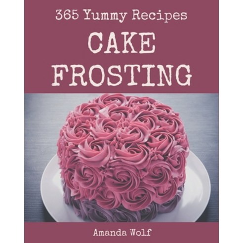 365 Yummy Cake Frosting Recipes: An One-of-a-kind Yummy Cake Frosting Cookbook Paperback, Independently Published