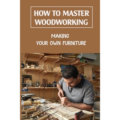 (영문도서) How To Master Woodworking: Making Your Own Furniture: Woodworking Plan Paperback, Independently Published, English, 9798463574268
