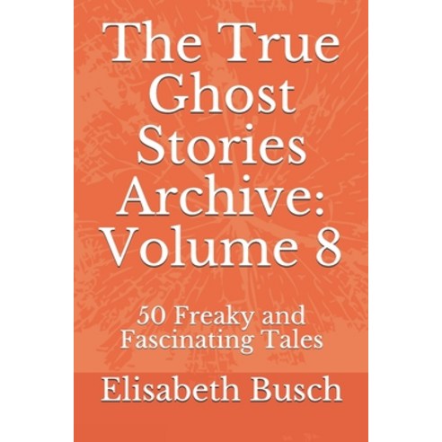 The True Ghost Stories Archive: Volume 8: 50 Freaky and Fascinating Tales Paperback, Independently Published