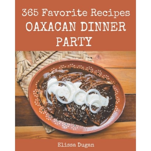 365 Favorite Oaxacan Dinner Party Recipes: Explore Oaxacan Dinner Party Cookbook NOW! Paperback, Independently Published