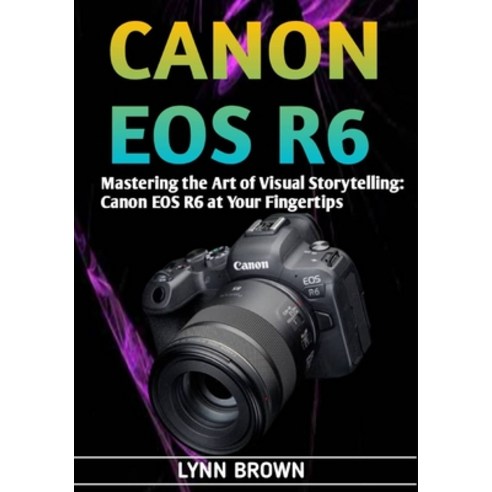 (영문도서) Canon EOS R6: Mastering the Art of Visual Storytelling: Canon EOS R6 at Your Fingertips Paperback, Independently Published, English, 9798857734094