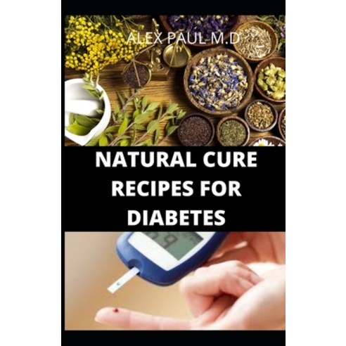 Natural Cure Recipes for Diabetes: Comprehensive Guide and Recipes to Mange Cure Diabetes Naturally Paperback, Independently Published