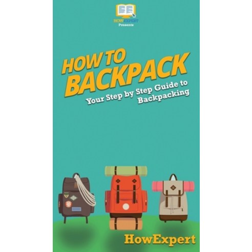 How to Backpack: Your Step By Step Guide To Backpacking Hardcover, Howexpert