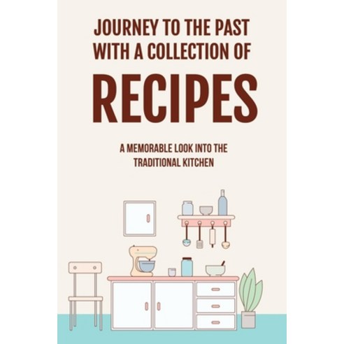 (영문도서) Journey To The Past With A Collection Of Recipes: A Memorable Look Into The Traditional Kitch... Paperback, Independently Published, English, 9798528507385