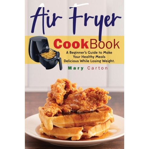 (영문도서) Air Fryer Cookbook: A Beginner''s Guide to Make Your Healthy Meals Delicious While Losing Weight. Paperback, Mary Carton, English, 9781802722284