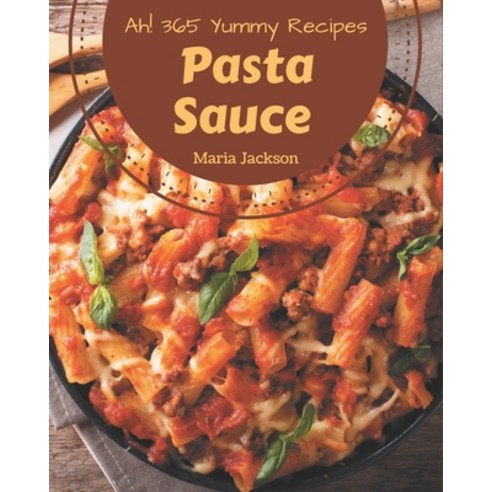 Ah! 365 Yummy Pasta Sauce Recipes: Yummy Pasta Sauce Cookbook - Your Best Friend Forever Paperback, Independently Published