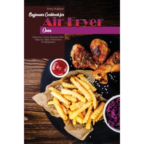 Beginner''s Cookbook For Air Fryer Oven: Delicious Crispy Recipes With Step-by-Step Instructions for ... Paperback, Amy Kalton, English, 9781801829656