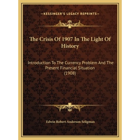 The Crisis Of 1907 In The Light Of History: Introduction To The Currency Problem And The Present Fin... Hardcover, Kessinger Publishing