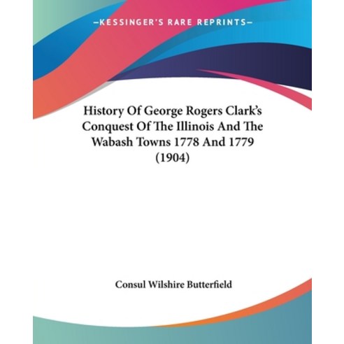 History Of George Rogers Clark''s Conquest Of The Illinois And The Wabash Towns 1778 And 1779 (1904) Paperback, Kessinger Publishing