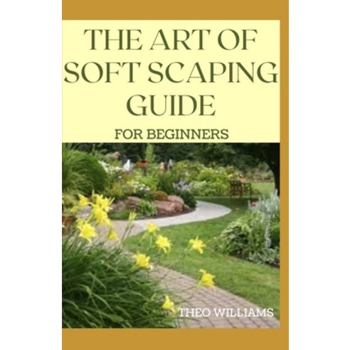 The Art of Soft Scaping Guide for Beginners: The Essential Guide To Soft Scaping for Your Gardening Paperback, Independently Published, English, 9798578879739