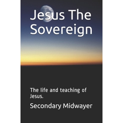 Jesus The Sovereign: The life and teaching of Jesus. Paperback, Independently Published