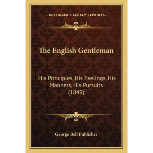 The English Gentleman: His Principles His Feelings His Manners His Pursuits (1849) Paperback, Kessinger Publishing