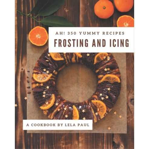 Ah! 350 Yummy Frosting and Icing Recipes: The Best-ever of Yummy Frosting and Icing Cookbook Paperback, Independently Published, English, 9798576274642