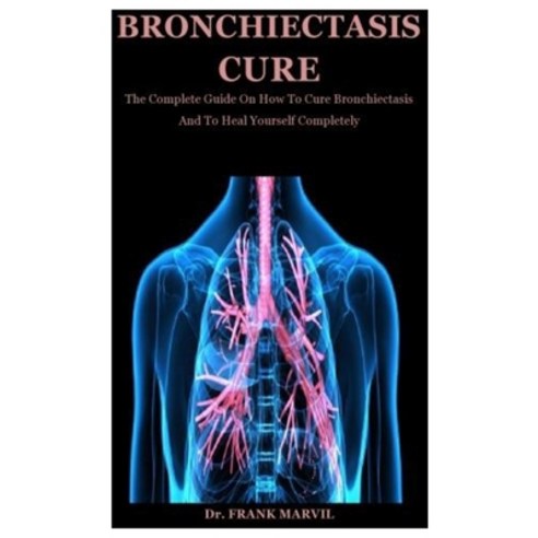 Bronchiectasis Cure: The Complete Guide On How To Cure Bronchiectasis And To Heal Yourself Completely Paperback, Independently Published