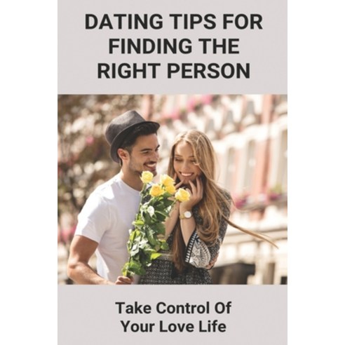 Dating Tips For Finding The Right Person: Take Control Of Your Love Life: Self Confidence Tips Paperback, Independently Published, English, 9798738290565