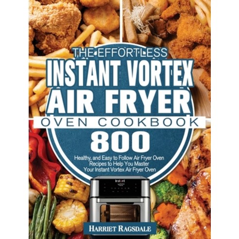 The Effortless Instant Vortex Air Fryer Oven Cookbook: 800 Healthy and Easy to Follow Air Fryer Ove... Hardcover, Harriet Ragsdale, English, 9781801245951