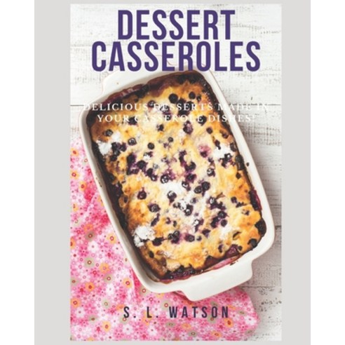 Dessert Casseroles: Delicious Desserts Made In Your Casserole Dishes! Paperback, Independently Published