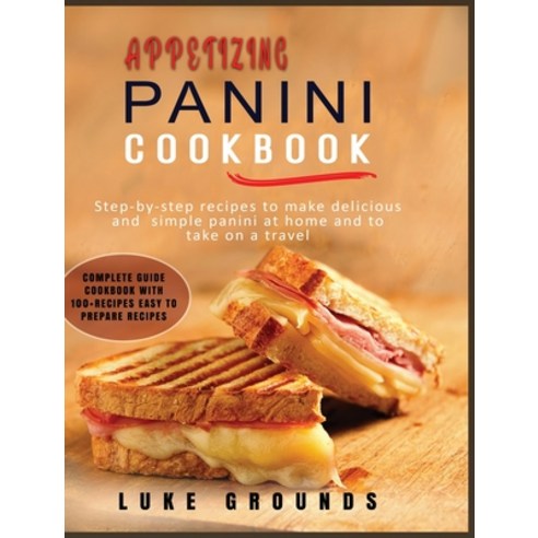 Appetizing Panini Cookbook: Step-By-Step Recipes to Make Delicious and Simple Panini at Home and to ... Hardcover, Luke Grounds, English, 9781802129816
