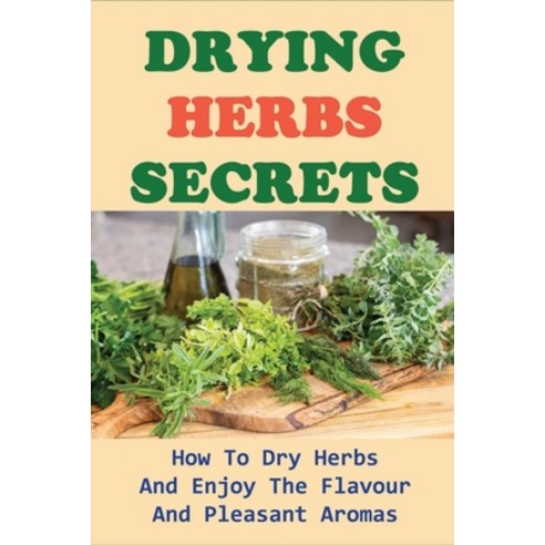 (영문도서) Drying Herbs Secrets: How To Dry Herbs And Enjoy The Flavour And Pleasant Aromas: How To Dry ... Paperback, Independently Published, English, 9798521207824