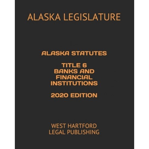 Alaska Statutes Title 6 Banks and Financial Institutions 2020 Edition: West Hartford Legal Publishing Paperback, Independently Published