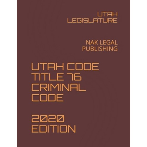 Utah Code Title 76 Criminal Code 2020 Edition: Nak Legal Publishing ...