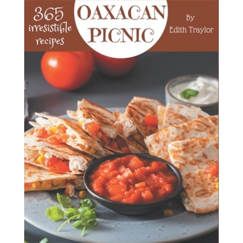 365 Irresistible Oaxacan Picnic Recipes: Cook it Yourself with Oaxacan Picnic Cookbook! Paperback, Independently Published