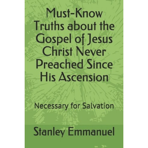 Must-Know Truths about the Gospel of Jesus Christ Never Preached Since His Ascension: Necessary for ... Paperback, Independently Published