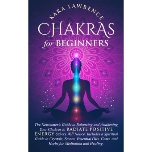 Chakras for Beginners: The Newcomer''s Guide to Balancing and Awakening Your Chakras to Radiate Posit... Paperback, Independently Published