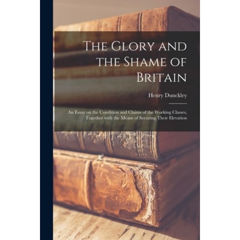 (영문도서) The Glory and the Shame of Britain: an Essay on the Condition and Claims of the Working Class... Paperback, Legare Street Press, English, 9781015177024