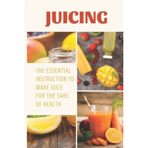 (영문도서) Juicing: The Essential Instruction To Make Juice For The Sake Of Health: How To Start Juicing Paperback, Independently Published, English, 9798539873172