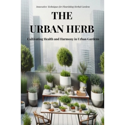 (영문도서) The Urban Herb: Cultivating Health and Harmony in Urban Gardens: Innovative Techniques and Ti... Paperback, Independently Published, English, 9798871486207