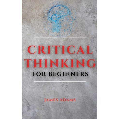 Critical Thinking for Beginners: A Comprehensive Guide to Improve Your Logic and Become a Proficient... Hardcover, Ascobie Ltd, English, 9781801697699