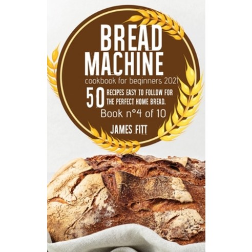 Bread Machine Cookbook for Beginners 2021: 50 RECIPES EASY TO FOLLOW FOR THE PERFECT HOME BREAD. Boo... Hardcover, James Fitt, English, 9781802169584