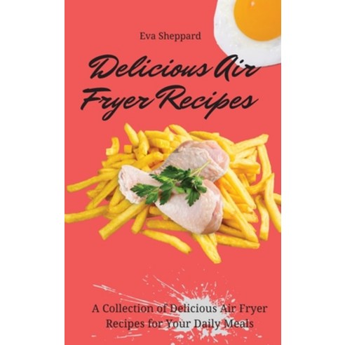(영문도서) Delicious Air Fryer Recipes: A Collection of Delicious Air Fryer Recipes for Your Daily Meals Hardcover, Eva Sheppard, English, 9781803175997