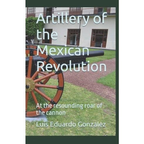 (영문도서) Artillery of the Mexican Revolution: At the resounding roar of the cannon Paperback, Independently Published, English, 9798375539669
