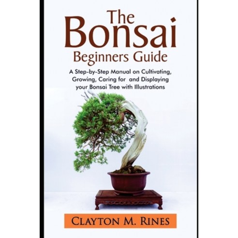 The Bonsai Beginners Guide: A Step-by-Step Manual on Cultivating Growing Caring for and Displaying... Paperback, Independently Published