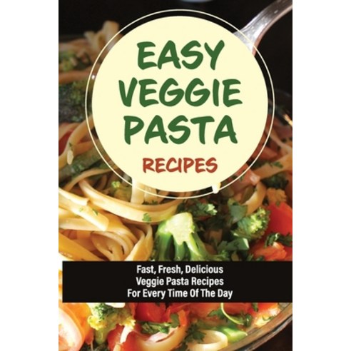 (영문도서) Easy Veggie Pasta Recipes: Fast Fresh Delicious Veggie Pasta Recipes For Every Time Of The ... Paperback, Independently Published, English, 9798529479711