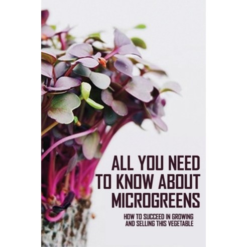 All You Need To Know About Microgreens: How To Succeed In Growing And Selling This Vegetable: Microg... Paperback, Independently Published, English, 9798715110756
