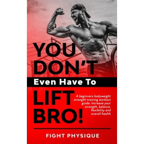You Don''t Even Have To Lift Bro!: A beginners bodyweight strength training workout guide. Increase y... Paperback, Independently Published, English, 9798711243984