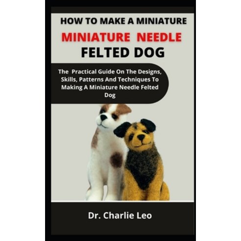 (영문도서) How To Make A Miniature Needle Felted Dog: The Practical Guide On The Designs Skills Patter... Paperback, Independently Published, English, 9798537731672
