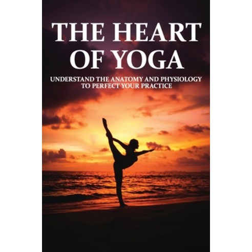 The Heart Of Yoga: Understand The Anatomy And Physiology To Perfect Your Practice: Books For Yoga Lo... Paperback, Independently Published, English, 9798715990136