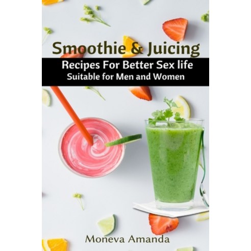 Smoothie and Juicing: Recipes for Better Sex Life suitable for Men and Woman Paperback, Independently Published