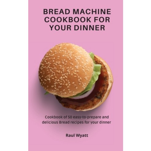(영문도서) Bread Machine Cookbook for your Dinner: Cookbook of 50 easy-to-prepare and delicious Bread re... Hardcover, Raul Wyatt, English, 9781802777505