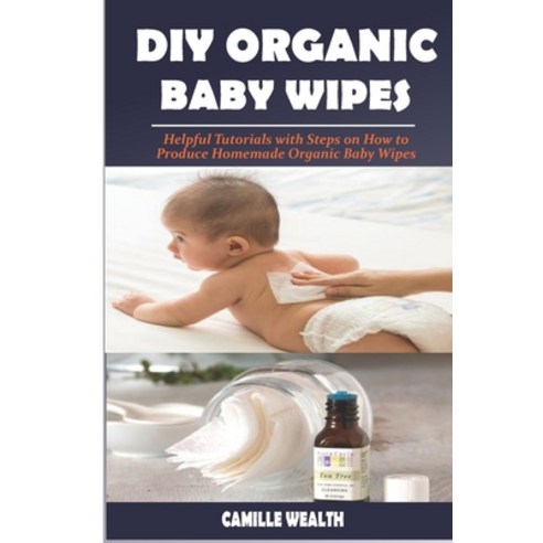 DIY Organic Baby Wipes: Helpful Tutorials with Steps on How to Produce Homemade Organic Baby Wipes Paperback, Independently Published