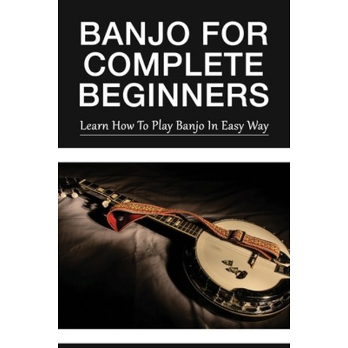 (영문도서) Banjo For Complete Beginners: Learn How To Play Banjo In Easy ...
