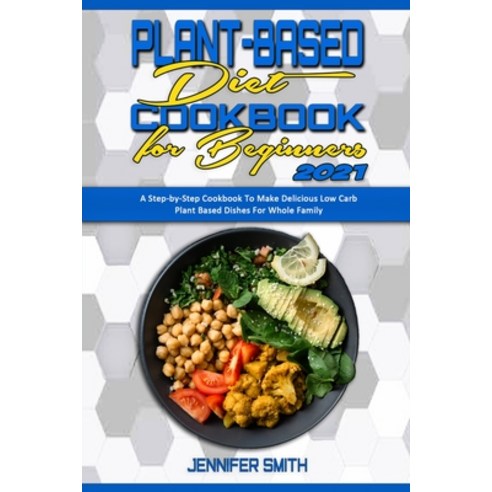 Plant Based Diet Cookbook for Beginners 2021: A Step-by-Step Cookbook To Make Delicious Low Carb Pla... Paperback, Jennifer Smith, English, 9781914359293