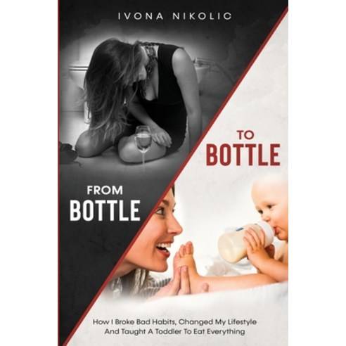 From Bottle To Bottle: How I Broke Bad Habits Changed My Lifestyle And Taught A Toddler To Eat Ever... Paperback, Independently Published