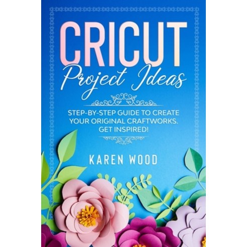 Cricut Project Ideas: Step-by-step guide to create your original craftworks. Get inspired! Paperback, Independently Published