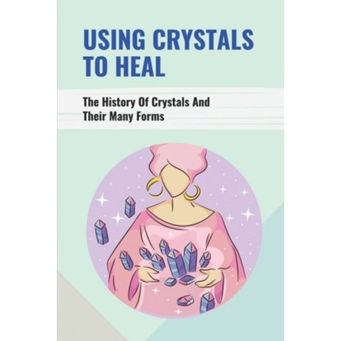 (영문도서) Using Crystals To Heal: The History Of Crystals And Their Many Forms: Crystals For Anxiety An... Paperback, Independently Published, English, 9798515817701